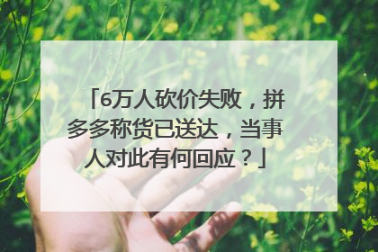 6万人砍价失败,拼多多称货已送达,当事人对此有何回应?