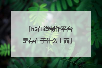 h5在线制作平台是存在于什么上面