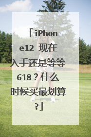 iPhone12 现在入手还是等等618?什么时候买最划算?
