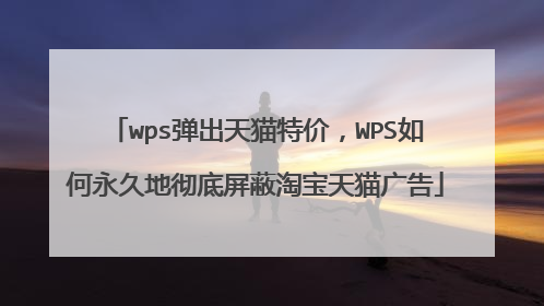 wps弹出天猫特价，WPS如何永久地彻底屏蔽淘宝天猫广告