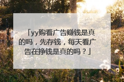 yy购看广告赚钱是真的吗,先存钱,每天看广告在挣钱是真的吗?