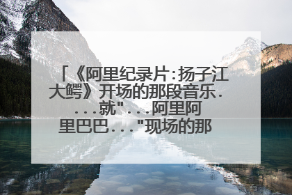 《阿里纪录片:扬子江大鳄》开场的那段音乐....就