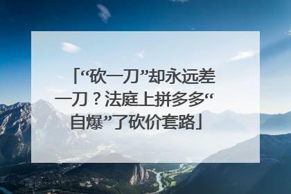 “砍一刀”却永远差一刀?法庭上拼多多“自爆”了砍价套路