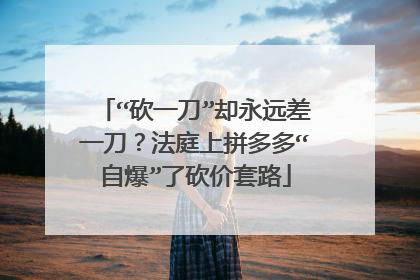 “砍一刀”却永远差一刀?法庭上拼多多“自爆”了砍价套路