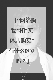 “网络购物”和“实体店购买”有什么区别吗?