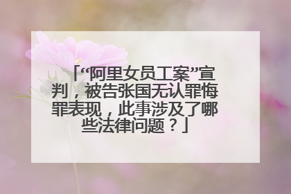 “阿里女员工案”宣判,被告张国无认罪悔罪表现,此事涉及了哪些法律问题?