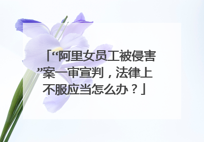 “阿里女员工被侵害”案一审宣判,法律上不服应当怎么办?