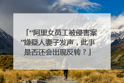 “阿里女员工被侵害案”嫌疑人妻子发声,此事是否还会出现反转?