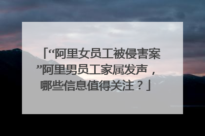 “阿里女员工被侵害案”阿里男员工家属发声，哪些信息值得关注？