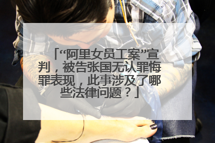 “阿里女员工案”宣判,被告张国无认罪悔罪表现,此事涉及了哪些法律问题?