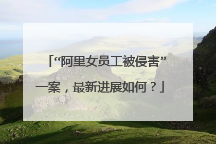 “阿里女员工被侵害”一案,最新进展如何?