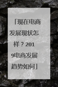 现在电商发展现状怎样？2019电商发展趋势如何