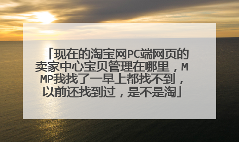 现在的淘宝网PC端网页的卖家中心宝贝管理在哪里,MMP我找了一早上都找不到,以前还找到过,是不是淘