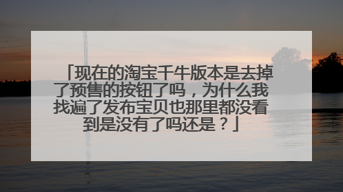 现在的淘宝千牛版本是去掉了预售的按钮了吗，为什么我找遍了发布宝贝也那里都没看到是没有了吗还是？