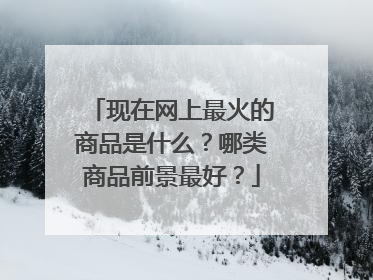 现在网上最火的商品是什么?哪类商品前景最好?