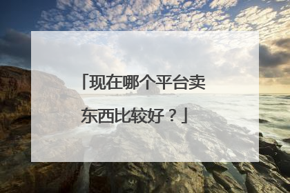 现在哪个平台卖东西比较好？