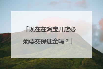 现在在淘宝开店必须要交保证金吗？