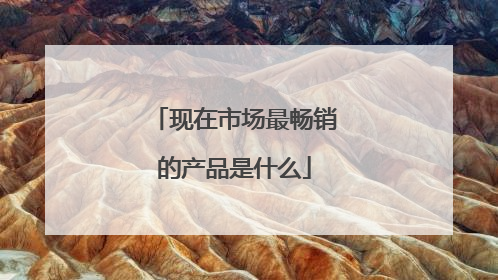 现在市场最畅销的产品是什么