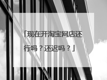 现在开淘宝网店还行吗?还迟吗?
