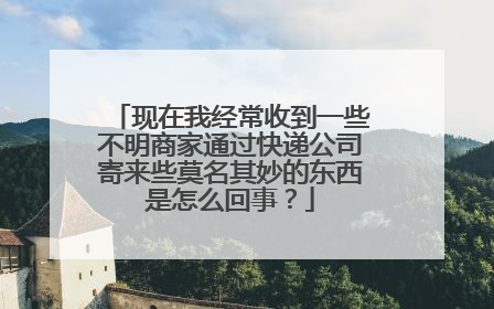 现在我经常收到一些不明商家通过快递公司寄来些莫名其妙的东西是怎么回事？