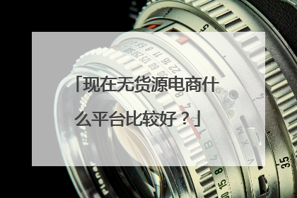 现在无货源电商什么平台比较好？