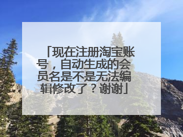 现在注册淘宝账号，自动生成的会员名是不是无法编辑修改了？谢谢
