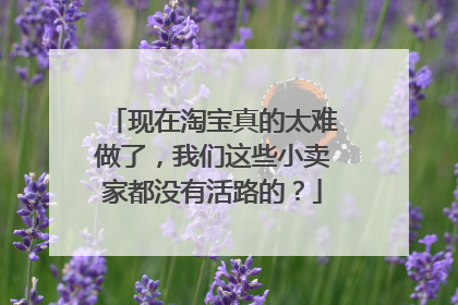 现在淘宝真的太难做了,我们这些小卖家都没有活路的?