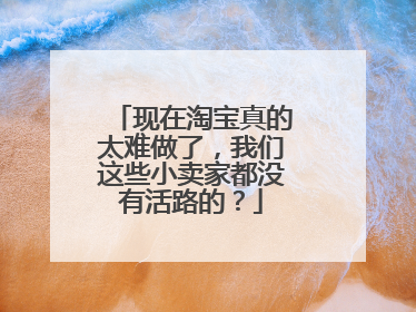 现在淘宝真的太难做了,我们这些小卖家都没有活路的?