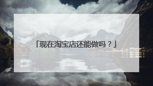 现在淘宝店还能做吗？