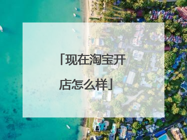 现在淘宝开店怎么样