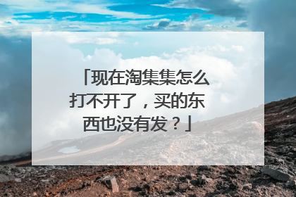 现在淘集集怎么打不开了,买的东西也没有发?