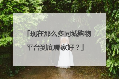 现在那么多同城购物平台到底哪家好？