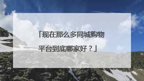 现在那么多同城购物平台到底哪家好?