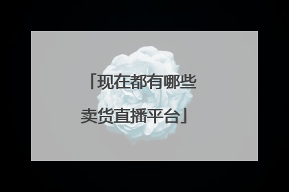 现在都有哪些卖货直播平台