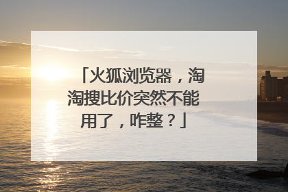 火狐浏览器，淘淘搜比价突然不能用了，咋整？