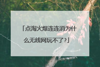 点淘火爆连连消为什么无线网玩不了?