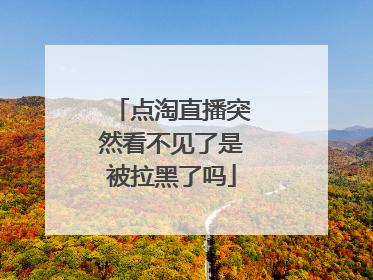 点淘直播突然看不见了是被拉黑了吗