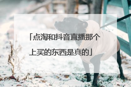 点淘和抖音直播那个上买的东西是真的