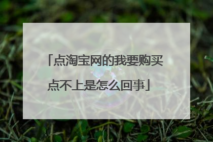 点淘宝网的我要购买点不上是怎么回事