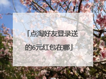 点淘好友登录送的6元红包在哪