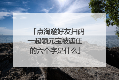 点淘邀好友扫码一起领元宝被遮住的六个字是什么