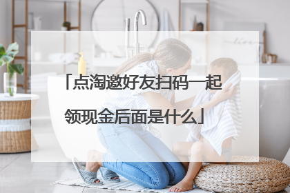 点淘邀好友扫码一起领现金后面是什么