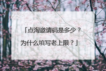 点淘邀请码是多少?为什么填写老上限?