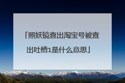 照妖镜查出淘宝号被查出吐槽1是什么意思