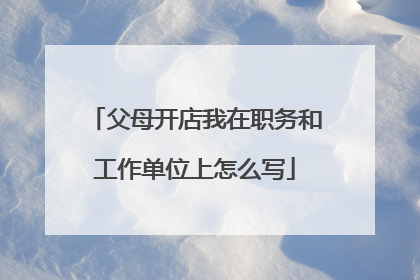 父母开店我在职务和工作单位上怎么写