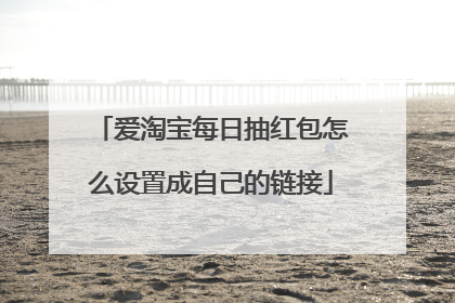 爱淘宝每日抽红包怎么设置成自己的链接