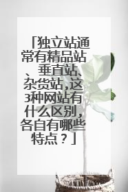 独立站通常有精品站、垂直站、杂货站,这3种网站有什么区别,各自有哪些特点?