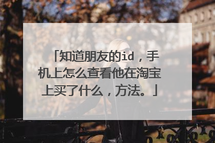 知道朋友的id，手机上怎么查看他在淘宝上买了什么，方法。