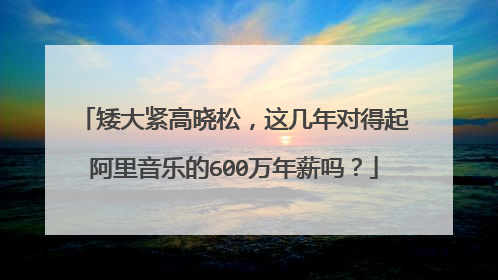 矮大紧高晓松,这几年对得起阿里音乐的600万年薪吗?
