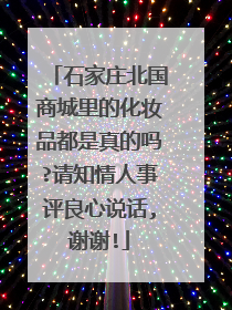 石家庄北国商城里的化妆品都是真的吗?请知情人事评良心说话,谢谢!